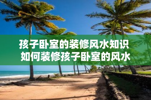 孩子卧室的装修风水知识 如何装修孩子卧室的风水