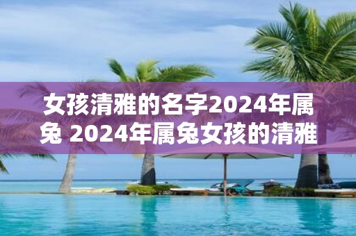 女孩清雅的名字2025年属兔 2025年属兔女孩的清雅名字