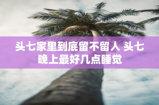 头七家里到底留不留人 头七晚上最好几点睡觉