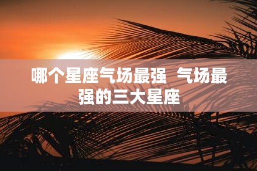哪个星座气场最强 气场最强的三大星座