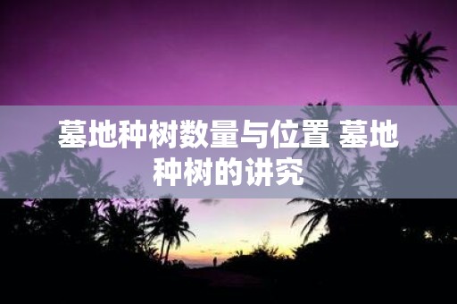 墓地种树数量与位置 墓地种树的讲究
