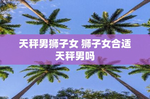 天秤男狮子女 狮子女合适天秤男吗