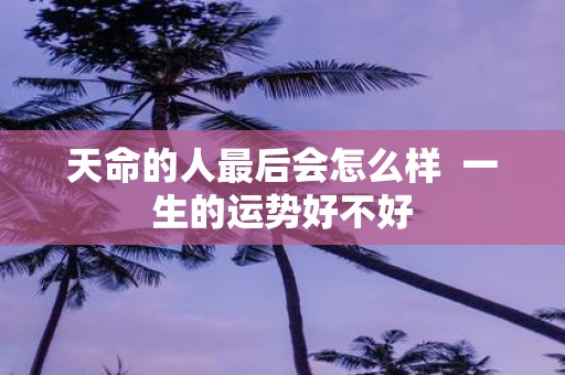 天命的人最后会怎么样 一生的运势好不好