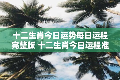 十二生肖今日运势每日运程完整版 十二生肖今日运程准不准