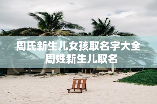 周氏新生儿女孩取名字大全 周姓新生儿取名