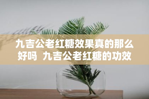 九吉公老红糖效果真的那么好吗 九吉公老红糖的功效与禁忌