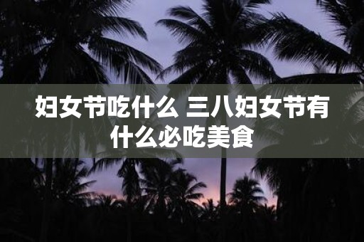 妇女节吃什么 三八妇女节有什么必吃美食