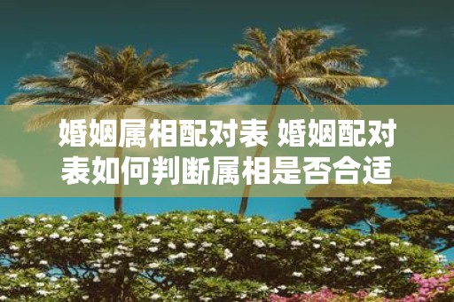 婚姻属相配对表 婚姻配对表如何判断属相是否合适