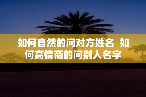 如何自然的问对方姓名 如何高情商的问别人名字