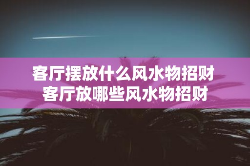 客厅摆放什么风水物招财 客厅放哪些风水物招财