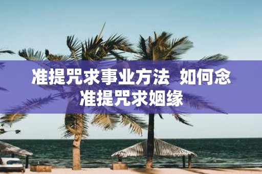 准提咒求事业方法 如何念准提咒求姻缘