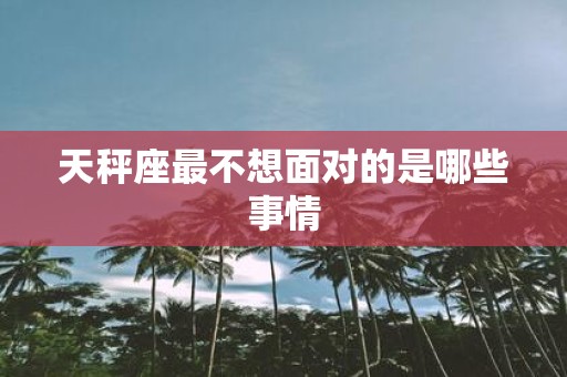 天秤座最不想面对的是哪些事情
