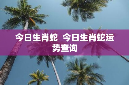 今日生肖蛇 今日生肖蛇运势查询