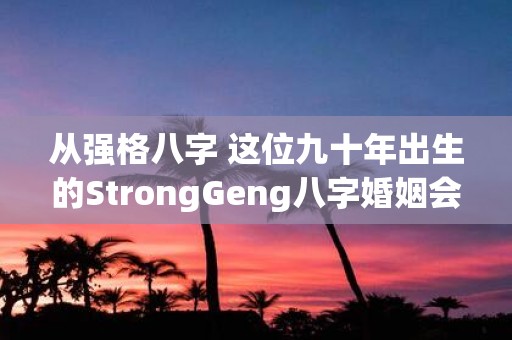 从强格八字 这位九十年出生的StrongGeng八字婚姻会顺利吗