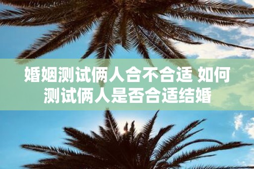婚姻测试俩人合不合适 如何测试俩人是否合适结婚