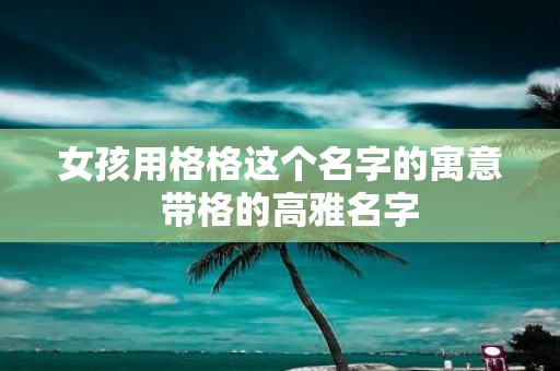 女孩用格格这个名字的寓意 带格的高雅名字