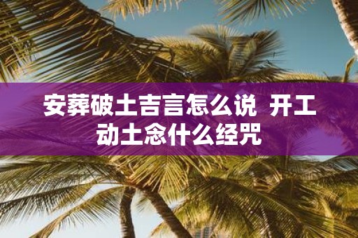 安葬破土吉言怎么说 开工动土念什么经咒