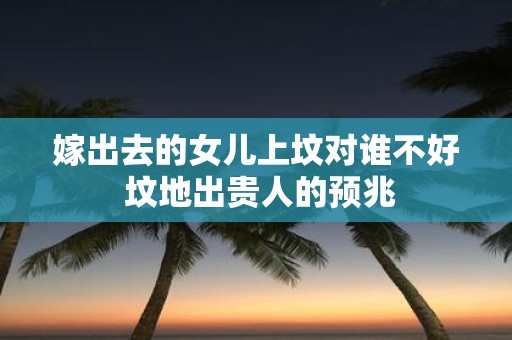 嫁出去的女儿上坟对谁不好 坟地出贵人的预兆