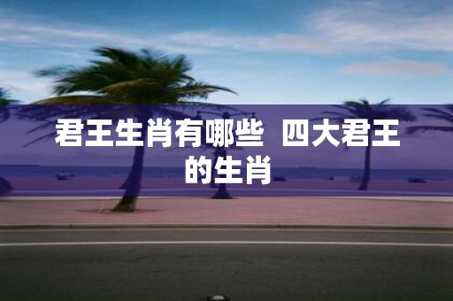 君王生肖有哪些 四大君王的生肖