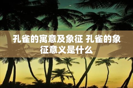 孔雀的寓意及象征 孔雀的象征意义是什么