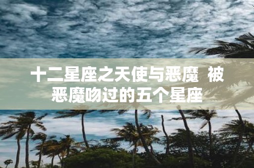 十二星座之天使与恶魔 被恶魔吻过的五个星座