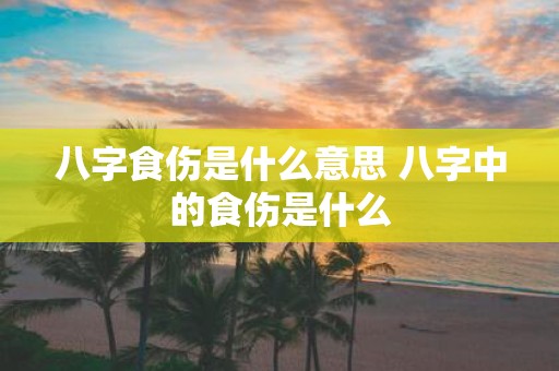 八字食伤是什么意思 八字中的食伤是什么