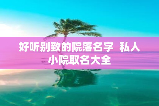 好听别致的院落名字 私人小院取名大全