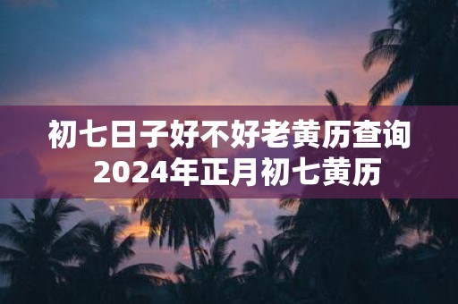 初七日子好不好老黄历查询 2025年正月初七黄历