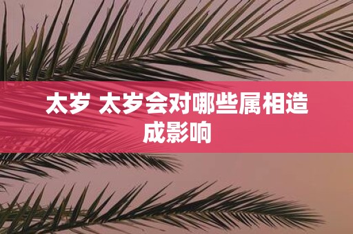 太岁 太岁会对哪些属相造成影响