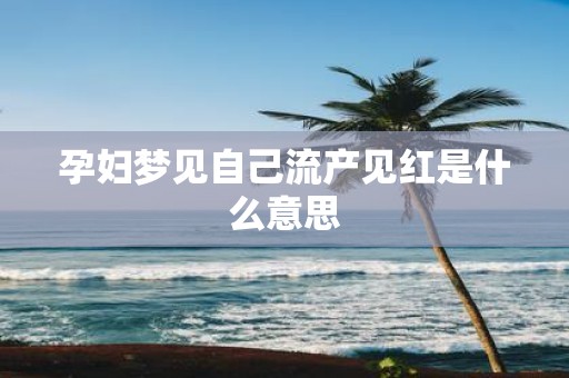 孕妇梦见自己流产见红是什么意思