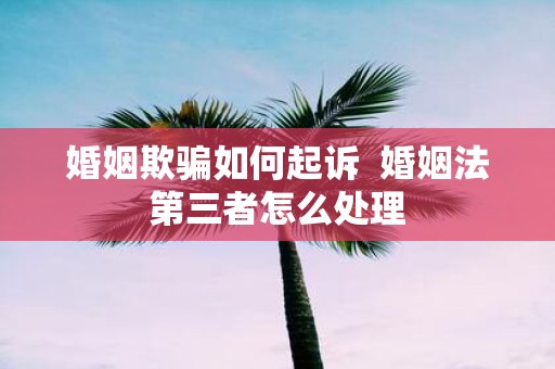 婚姻欺骗如何起诉 婚姻法第三者怎么处理