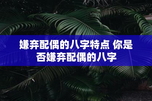 嫌弃配偶的八字特点 你是否嫌弃配偶的八字