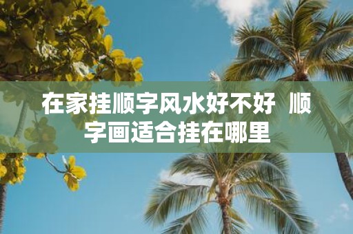 在家挂顺字风水好不好 顺字画适合挂在哪里