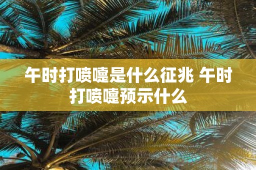 午时打喷嚏是什么征兆 午时打喷嚏预示什么