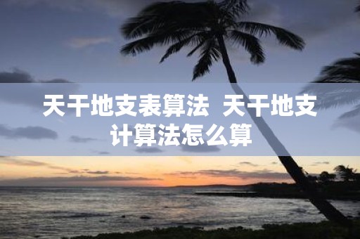 天干地支表算法 天干地支计算法怎么算