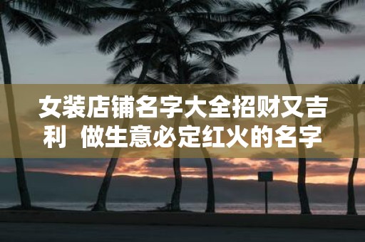 女装店铺名字大全招财又吉利 做生意必定红火的名字