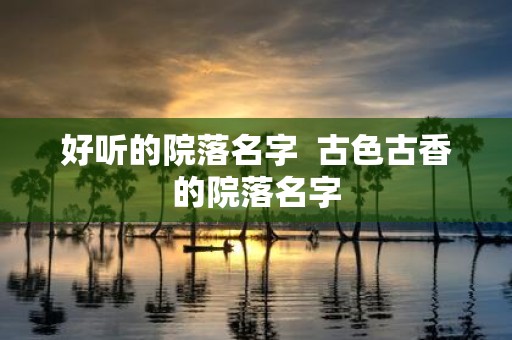 好听的院落名字 古色古香的院落名字