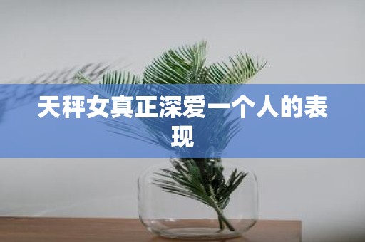 天秤女真正深爱一个人的表现