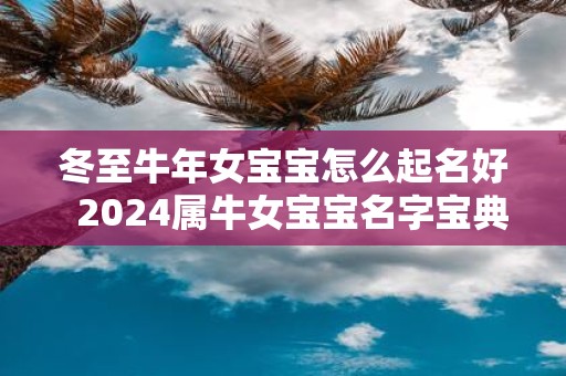 冬至牛年女宝宝怎么起名好 2025属牛女宝宝名字宝典