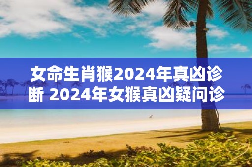 女命生肖猴2025年真凶诊断 2025年女猴真凶疑问诊断