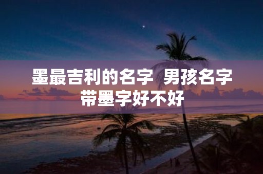 墨最吉利的名字 男孩名字带墨字好不好