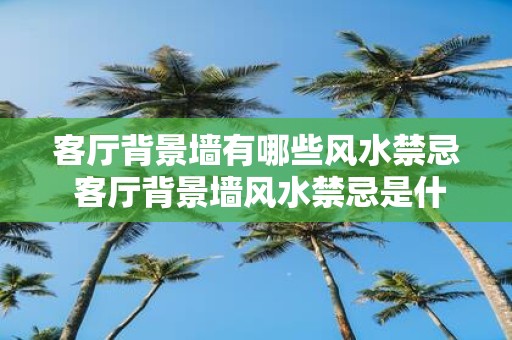 客厅背景墙有哪些风水禁忌 客厅背景墙风水禁忌是什么