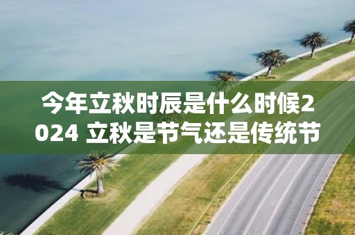 今年立秋时辰是什么时候2025 立秋是节气还是传统节日