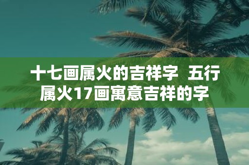 十七画属火的吉祥字 五行属火17画寓意吉祥的字