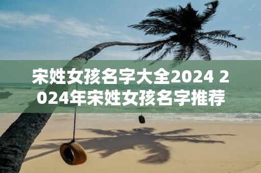 宋姓女孩名字大全2025 2025年宋姓女孩名字推荐