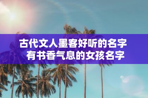 古代文人墨客好听的名字 有书香气息的女孩名字