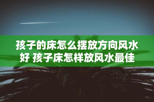 孩子的床怎么摆放方向风水好 孩子床怎样放风水最佳