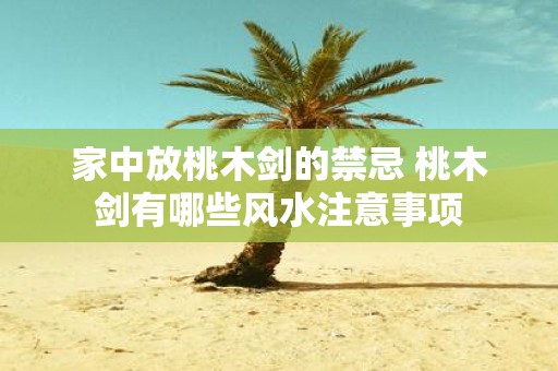 家中放桃木剑的禁忌 桃木剑有哪些风水注意事项
