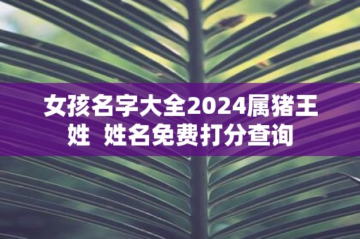 女孩名字大全2025属猪王姓 姓名免费打分查询