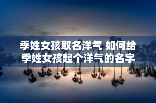 季姓女孩取名洋气 如何给季姓女孩起个洋气的名字